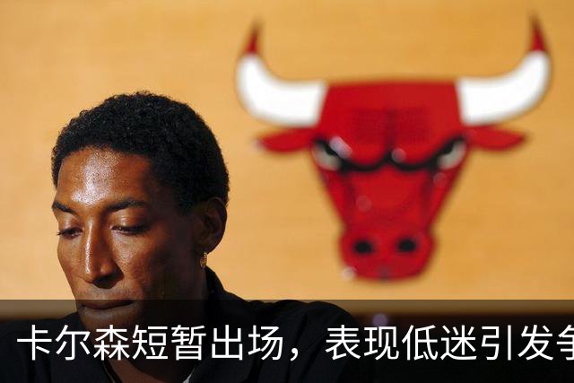 卡尔森短暂出场，表现低迷引发争议